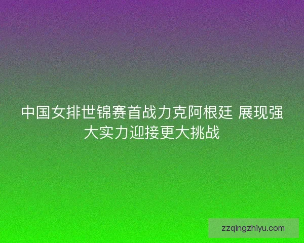 中国女排世锦赛首战力克阿根廷 展现强大实力迎接更大挑战