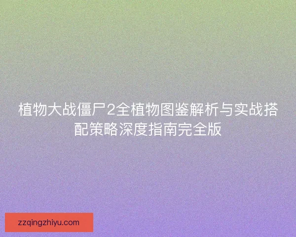 植物大战僵尸2全植物图鉴解析与实战搭配策略深度指南完全版