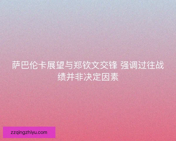 萨巴伦卡展望与郑钦文交锋 强调过往战绩并非决定因素