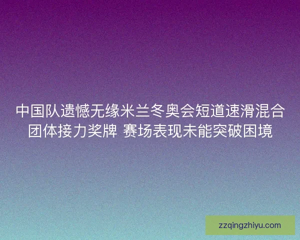 中国队遗憾无缘米兰冬奥会短道速滑混合团体接力奖牌 赛场表现未能突破困境