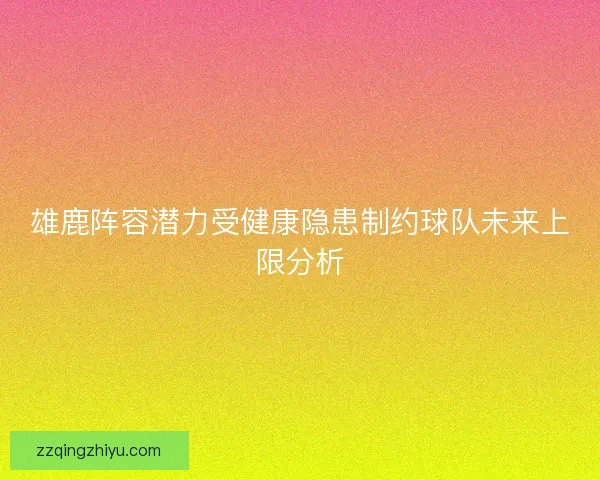 雄鹿阵容潜力受健康隐患制约球队未来上限分析
