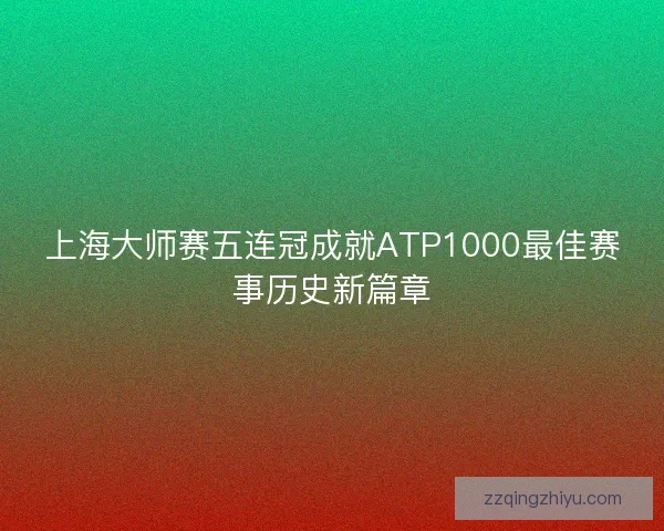 上海大师赛五连冠成就ATP1000最佳赛事历史新篇章