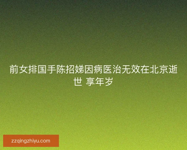 前女排国手陈招娣因病医治无效在北京逝世 享年岁
