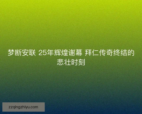 梦断安联 25年辉煌谢幕 拜仁传奇终结的悲壮时刻