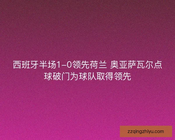 西班牙半场1-0领先荷兰 奥亚萨瓦尔点球破门为球队取得领先