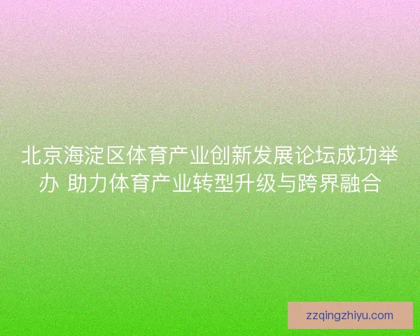 北京海淀区体育产业创新发展论坛成功举办 助力体育产业转型升级与跨界融合