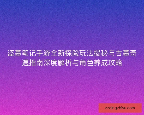 盗墓笔记手游全新探险玩法揭秘与古墓奇遇指南深度解析与角色养成攻略