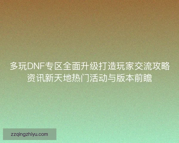 多玩DNF专区全面升级打造玩家交流攻略资讯新天地热门活动与版本前瞻