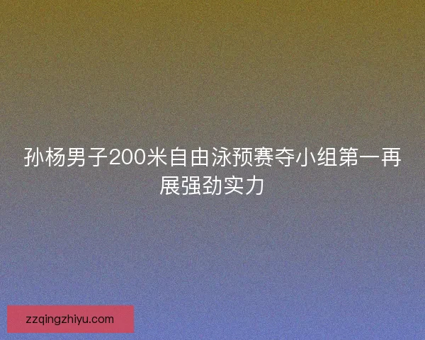 孙杨男子200米自由泳预赛夺小组第一再展强劲实力