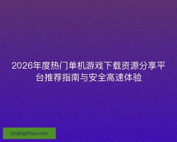 2026年度热门单机游戏下载资源分享平台推荐指南与安全高速体验