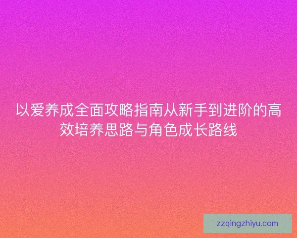以爱养成全面攻略指南从新手到进阶的高效培养思路与角色成长路线