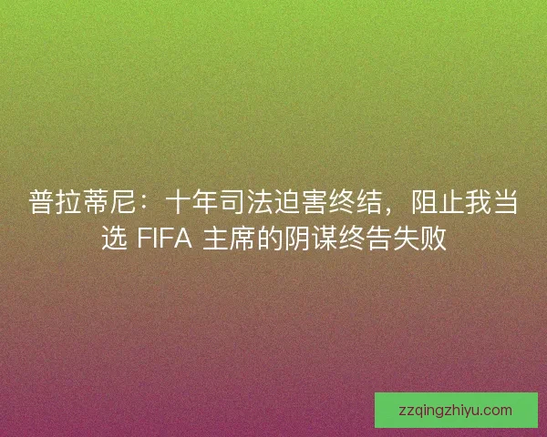 普拉蒂尼：十年司法迫害终结，阻止我当选 FIFA 主席的阴谋终告失败