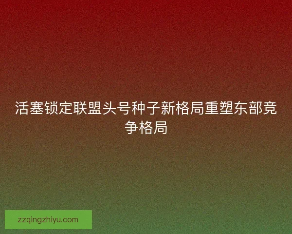 活塞锁定联盟头号种子新格局重塑东部竞争格局
