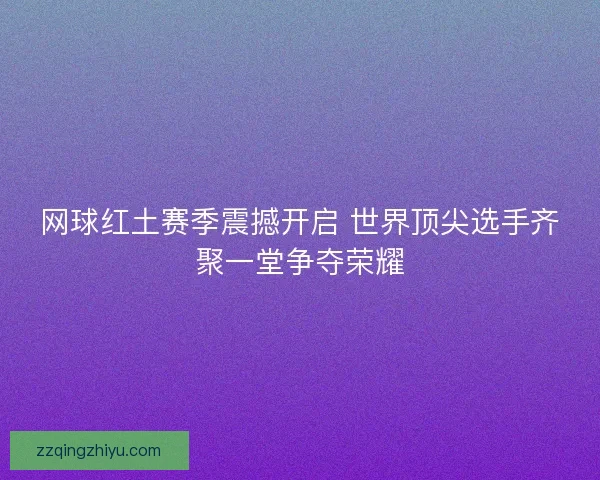 网球红土赛季震撼开启 世界顶尖选手齐聚一堂争夺荣耀